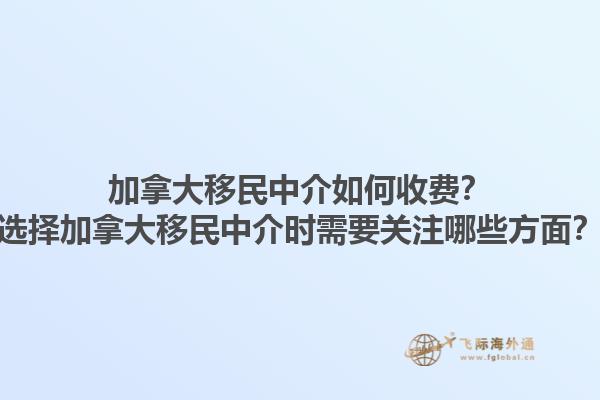 加拿大移民中介如何收費？選擇加拿大移民中介時需要關(guān)注哪些方面？1.jpg