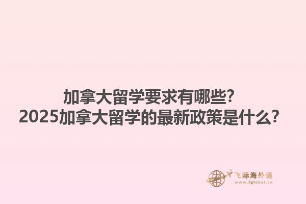 加拿大留學(xué)要求有哪些？2025加拿大留學(xué)的最新政策是什么？1.jpg
