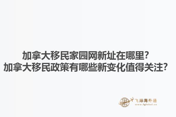 加拿大移民家園網(wǎng)新址在哪里？加拿大移民政策有哪些新變化值得關(guān)注？1.jpg