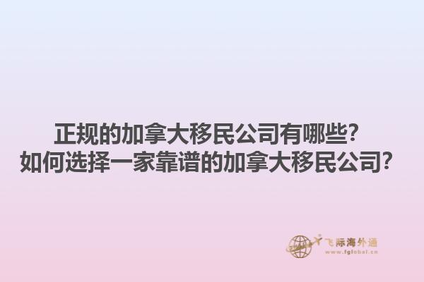 正規(guī)的加拿大移民公司有哪些？如何選擇一家靠譜的加拿大移民公司？1.jpg
