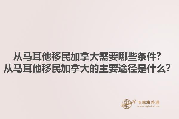 從馬耳他移民加拿大需要哪些條件？從馬耳他移民加拿大的主要途徑是什么？1.jpg