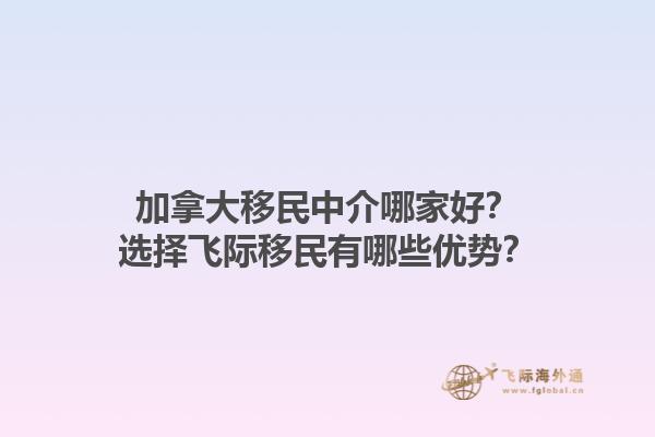加拿大移民中介哪家好？選擇飛際移民有哪些優(yōu)勢？1.jpg