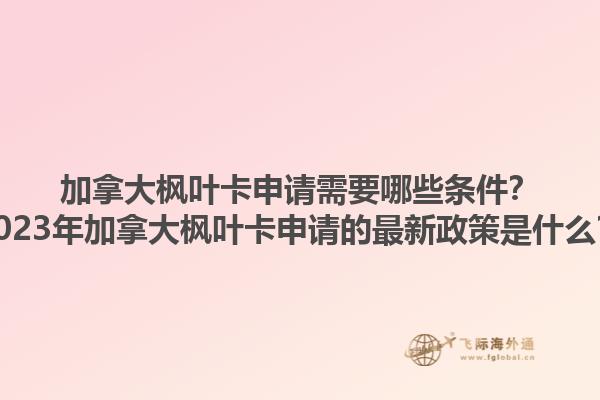 加拿大楓葉卡申請(qǐng)需要哪些條件？2023年加拿大楓葉卡申請(qǐng)的最新政策是什么？1.jpg