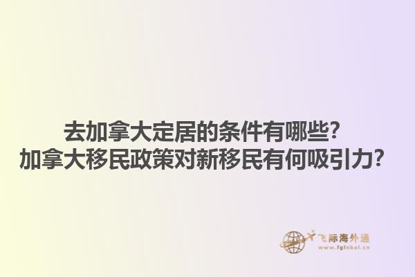 去加拿大定居的條件有哪些？加拿大移民政策對(duì)新移民有何吸引力？1.jpg