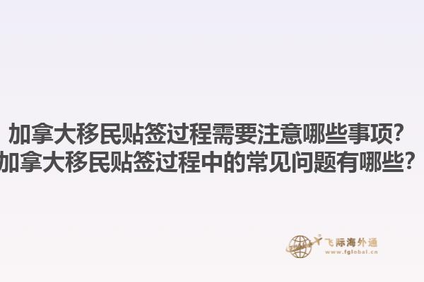 加拿大移民貼簽過程需要注意哪些事項？加拿大移民貼簽過程中的常見問題有哪些？1.jpg