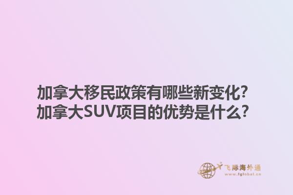 加拿大移民政策有哪些新變化？加拿大SUV項目的優(yōu)勢是什么？1.jpg