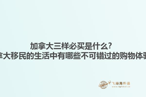 加拿大三樣必買是什么？加拿大移民的生活中有哪些不可錯過的購物體驗？1.jpg