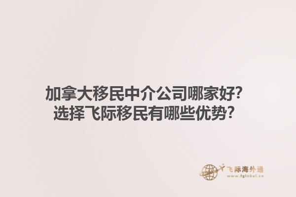 加拿大移民中介公司哪家好？選擇飛際移民有哪些優(yōu)勢？1.jpg