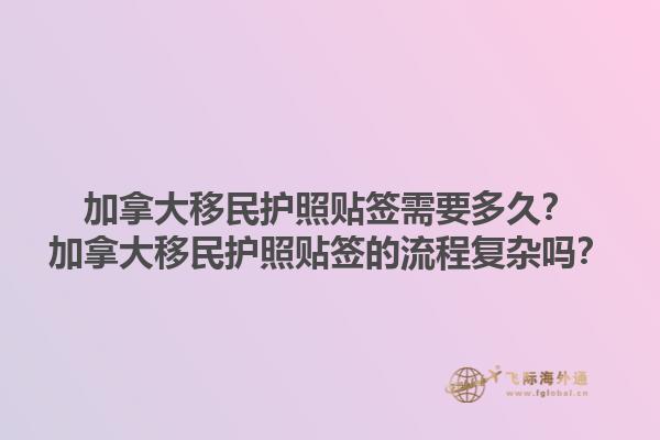 加拿大移民護照貼簽需要多久？加拿大移民護照貼簽的流程復(fù)雜嗎？1.jpg