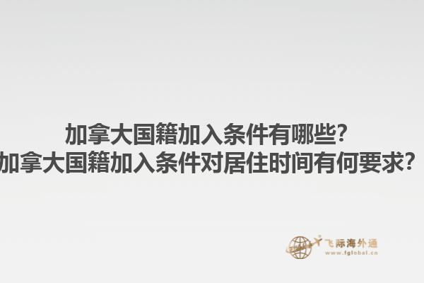 加拿大國籍加入條件有哪些？加拿大國籍加入條件對居住時間有何要求？1.jpg