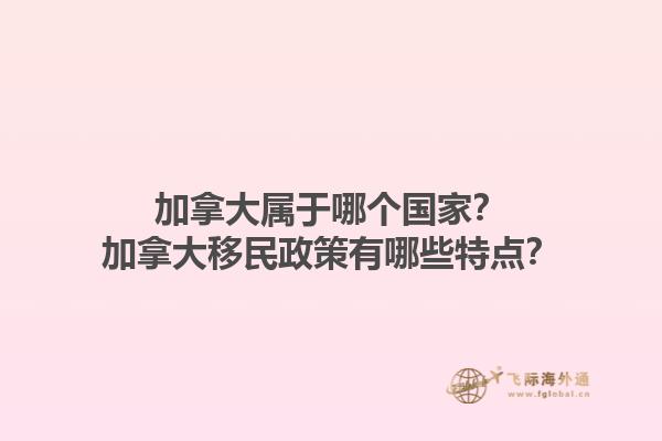 加拿大屬于哪個(gè)國家？加拿大移民政策有哪些特點(diǎn)？1.jpg