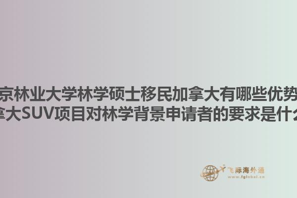 南京林業(yè)大學(xué)林學(xué)碩士移民加拿大有哪些優(yōu)勢？加拿大SUV項目對林學(xué)背景申請者的要求是什么？1.jpg