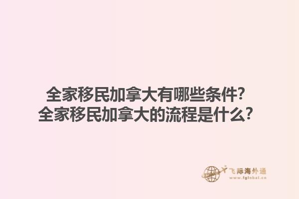 全家移民加拿大有哪些條件？全家移民加拿大的流程是什么？1.jpg
