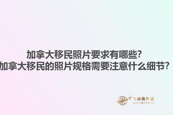 加拿大移民照片要求有哪些？加拿大移民的照片規(guī)格需要注意什么細節(jié)？1.jpg