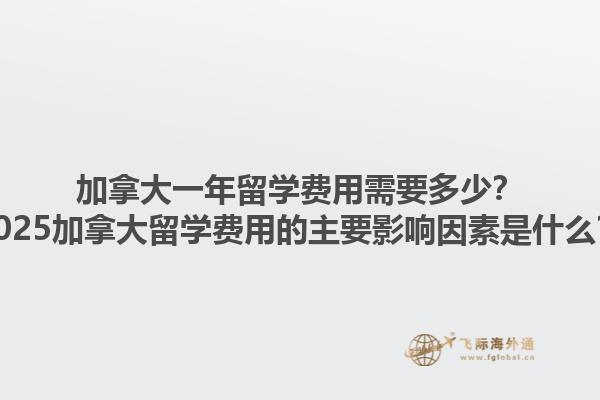 加拿大一年留學費用需要多少？2025加拿大留學費用的主要影響因素是什么？1.jpg