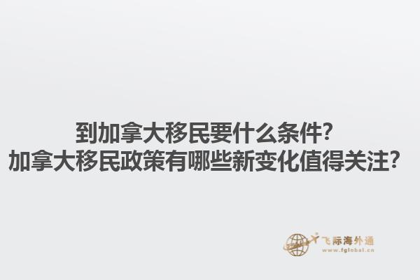 到加拿大移民要什么條件？加拿大移民政策有哪些新變化值得關(guān)注？1.jpg