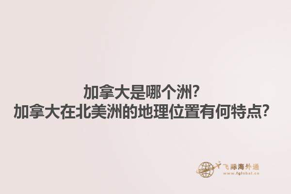 加拿大是哪個洲？加拿大在北美洲的地理位置有何特點？1.jpg