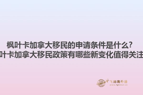 楓葉卡加拿大移民的申請(qǐng)條件是什么？楓葉卡加拿大移民政策有哪些新變化值得關(guān)注？1.jpg