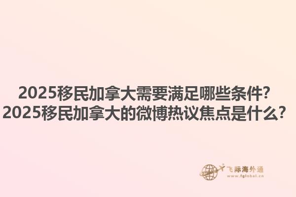2025移民加拿大需要滿足哪些條件？2025移民加拿大的微博熱議焦點(diǎn)是什么？1.jpg