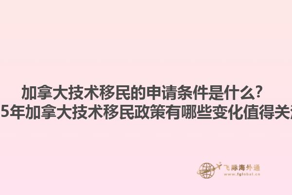 加拿大技術(shù)移民的申請(qǐng)條件是什么？2025年加拿大技術(shù)移民政策有哪些變化值得關(guān)注？1.jpg