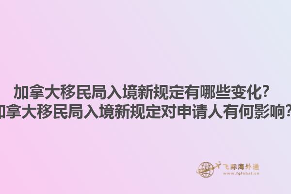 加拿大移民局入境新規(guī)定有哪些變化？加拿大移民局入境新規(guī)定對(duì)申請(qǐng)人有何影響？1.jpg