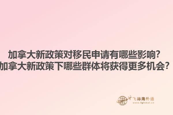 加拿大新政策對移民申請有哪些影響？加拿大新政策下哪些群體將獲得更多機會？1.jpg