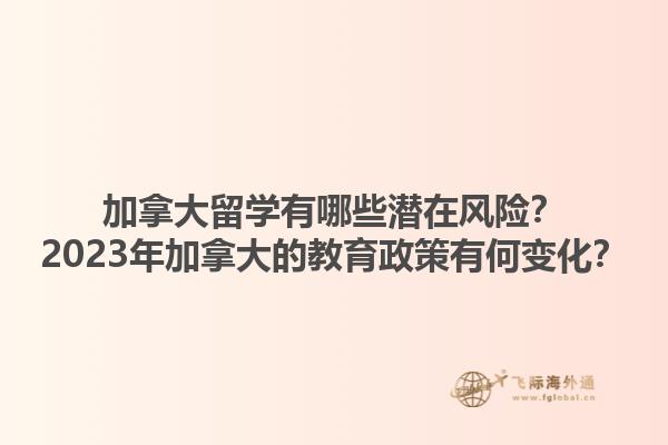 加拿大留學有哪些潛在風險？2023年加拿大的教育政策有何變化？1.jpg