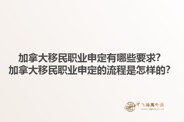 加拿大移民職業(yè)申定有哪些要求？加拿大移民職業(yè)申定的流程是怎樣的？1.jpg