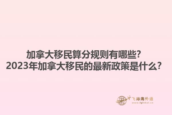 加拿大移民算分規(guī)則有哪些？2023年加拿大移民的最新政策是什么？1.jpg