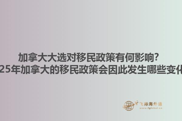 加拿大大選對移民政策有何影響？2025年加拿大的移民政策會因此發(fā)生哪些變化？1.jpg