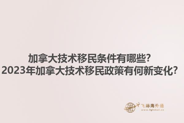 加拿大技術(shù)移民條件有哪些？2023年加拿大技術(shù)移民政策有何新變化？1.jpg