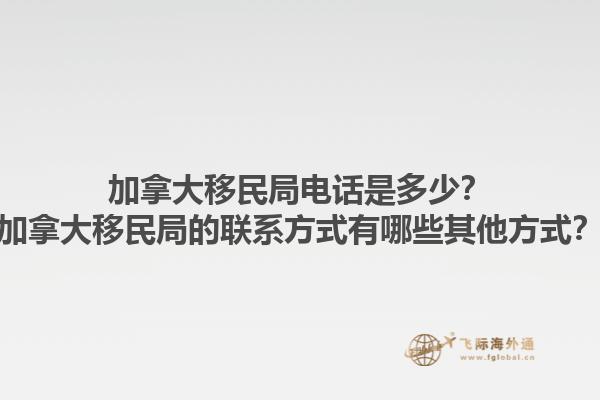 加拿大移民局電話是多少？加拿大移民局的聯(lián)系方式有哪些其他方式？1.jpg
