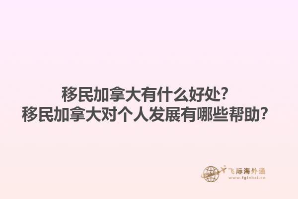 移民加拿大有什么好處？移民加拿大對(duì)個(gè)人發(fā)展有哪些幫助？1.jpg