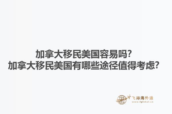 加拿大移民美國(guó)容易嗎？加拿大移民美國(guó)有哪些途徑值得考慮？1.jpg