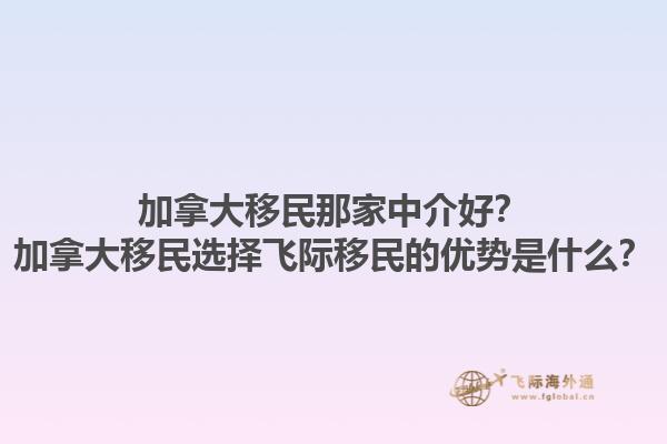 加拿大移民那家中介好？加拿大移民選擇飛際移民的優(yōu)勢是什么？1.jpg