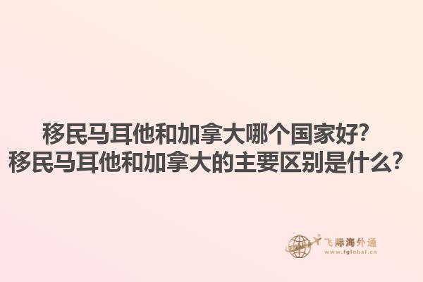 移民馬耳他和加拿大哪個(gè)國家好？移民馬耳他和加拿大的主要區(qū)別是什么？1.jpg