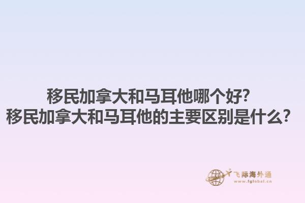 移民加拿大和馬耳他哪個(gè)好？移民加拿大和馬耳他的主要區(qū)別是什么？1.jpg