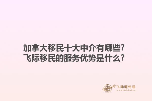 加拿大移民十大中介有哪些？飛際移民的服務(wù)優(yōu)勢是什么？1.jpg