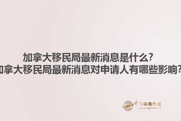 加拿大移民局最新消息是什么？加拿大移民局最新消息對(duì)申請(qǐng)人有哪些影響？1.jpg