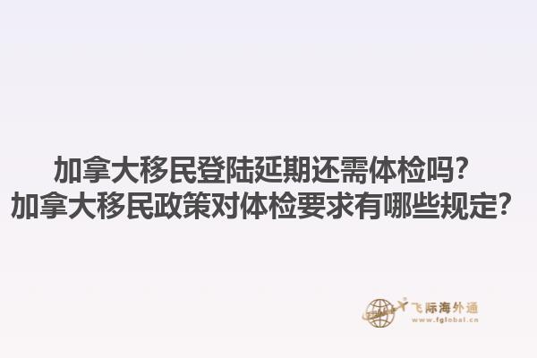 加拿大移民登陸延期還需體檢嗎？加拿大移民政策對體檢要求有哪些規(guī)定？1.jpg
