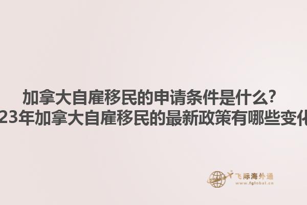 加拿大自雇移民的申請條件是什么？2023年加拿大自雇移民的最新政策有哪些變化？1.jpg