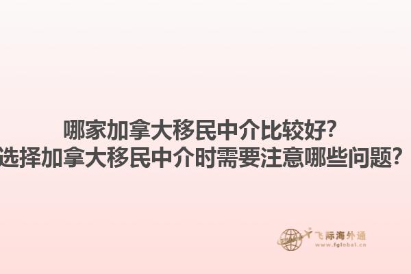 哪家加拿大移民中介比較好？選擇加拿大移民中介時(shí)需要注意哪些問題？1.jpg