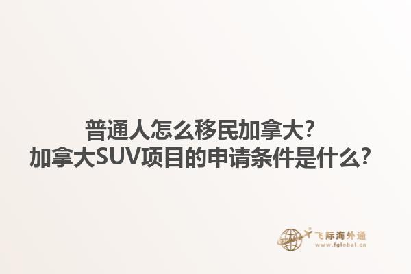 普通人怎么移民加拿大？加拿大SUV項(xiàng)目的申請條件是什么？1.jpg