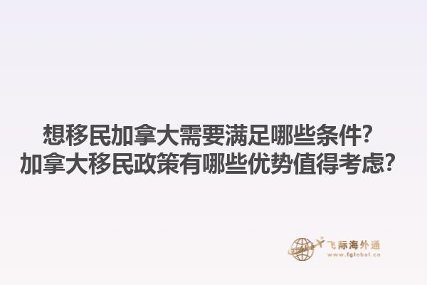 想移民加拿大需要滿足哪些條件？加拿大移民政策有哪些優(yōu)勢值得考慮？1.jpg