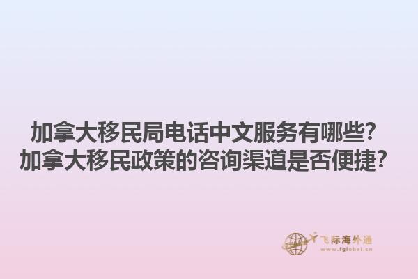 加拿大移民局電話中文服務(wù)有哪些？加拿大移民政策的咨詢渠道是否便捷？1.jpg