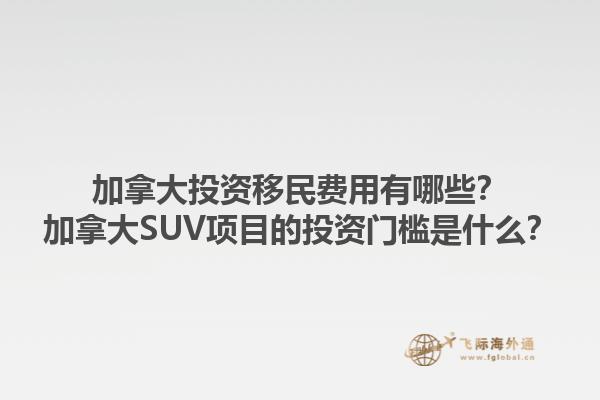 加拿大投資移民費(fèi)用有哪些？加拿大SUV項目的投資門檻是什么？1.jpg
