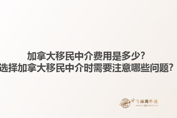 加拿大移民中介費(fèi)用是多少？選擇加拿大移民中介時(shí)需要注意哪些問題？1.jpg