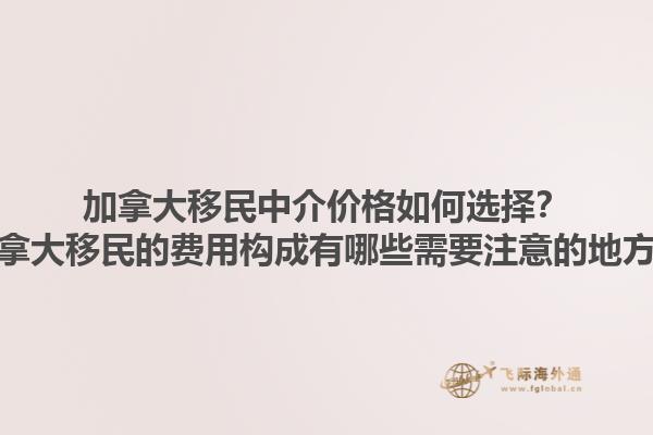 加拿大移民中介價格如何選擇？加拿大移民的費(fèi)用構(gòu)成有哪些需要注意的地方？1.jpg