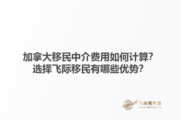 加拿大移民中介費用如何計算？選擇飛際移民有哪些優(yōu)勢？1.jpg