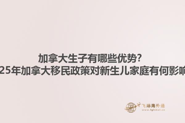 加拿大生子有哪些優(yōu)勢？2025年加拿大移民政策對新生兒家庭有何影響？1.jpg